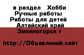  в раздел : Хобби. Ручные работы » Работы для детей . Алтайский край,Змеиногорск г.